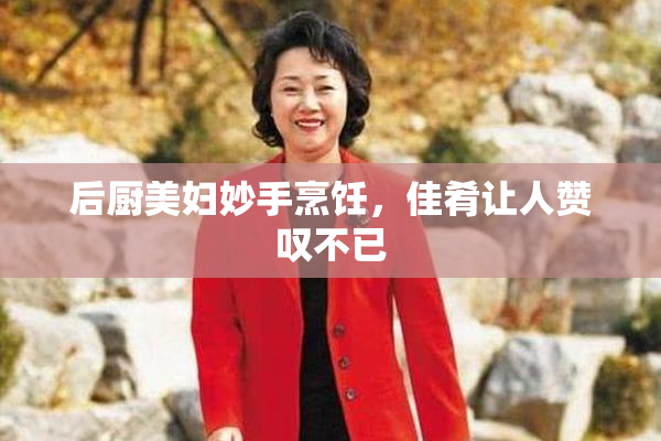 后厨美妇妙手烹饪，佳肴让人赞叹不已