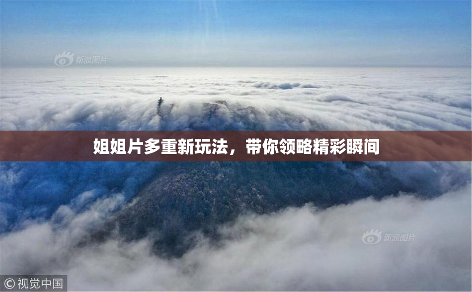 姐姐片多重新玩法，带你领略精彩瞬间