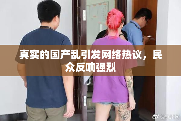 真实的国产乱引发网络热议，民众反响强烈