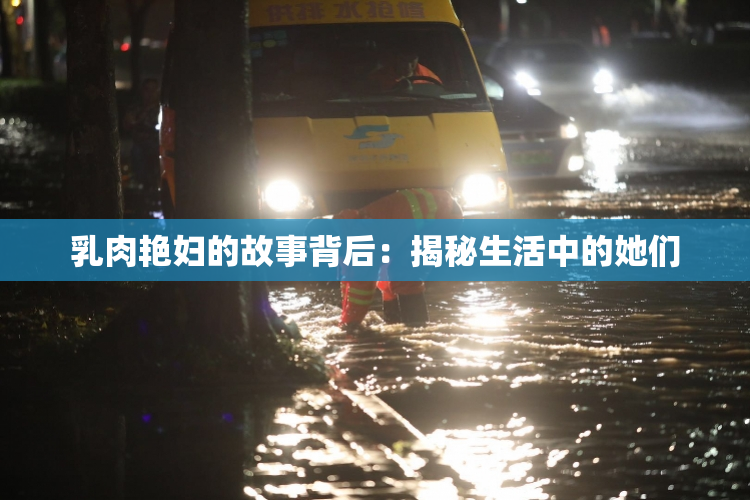 乳肉艳妇的故事背后：揭秘生活中的她们