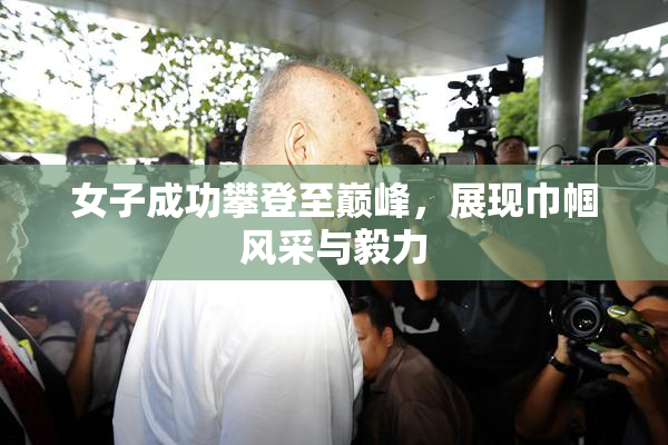 女子成功攀登至巅峰，展现巾帼风采与毅力