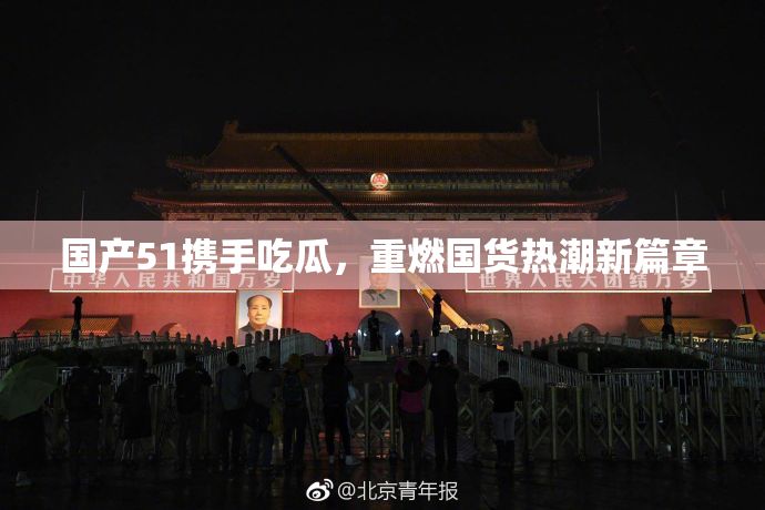 国产51携手吃瓜，重燃国货热潮新篇章