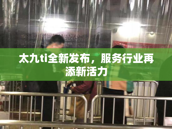 太九ti全新发布，服务行业再添新活力