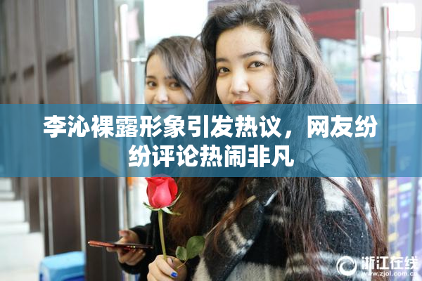 李沁裸露形象引发热议，网友纷纷评论热闹非凡