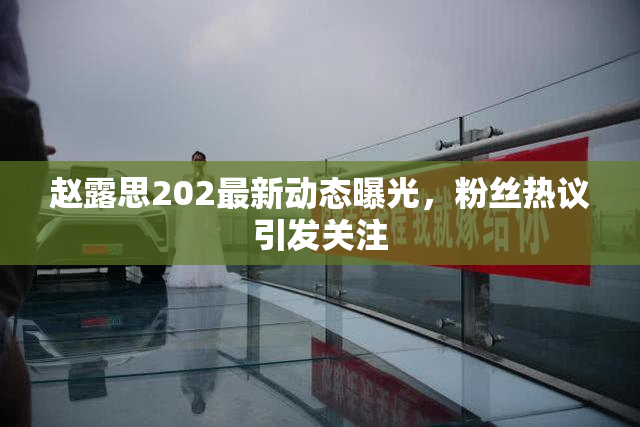 赵露思202最新动态曝光，粉丝热议引发关注
