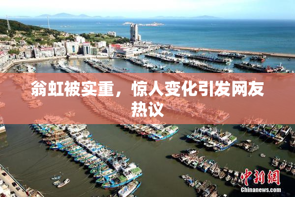 翁虹被实重，惊人变化引发网友热议