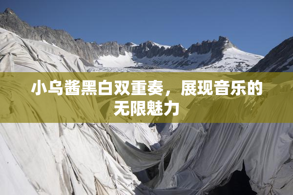 小乌酱黑白双重奏，展现音乐的无限魅力