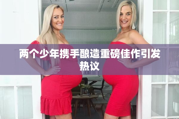 两个少年携手酿造重磅佳作引发热议