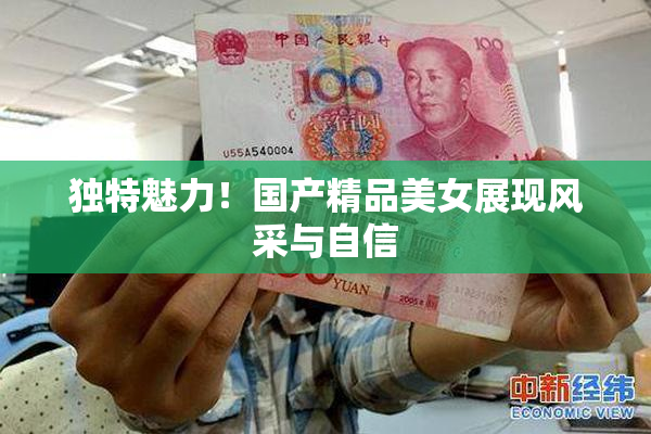 独特魅力！国产精品美女展现风采与自信
