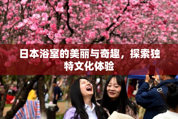 日本浴室的美丽与奇趣，探索独特文化体验