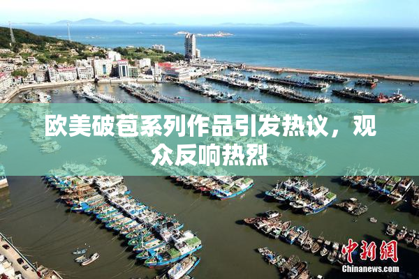 欧美破苞系列作品引发热议，观众反响热烈