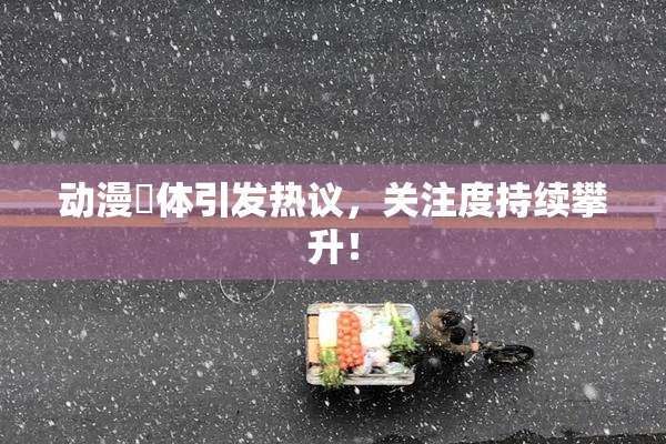 动漫祼体引发热议，关注度持续攀升！