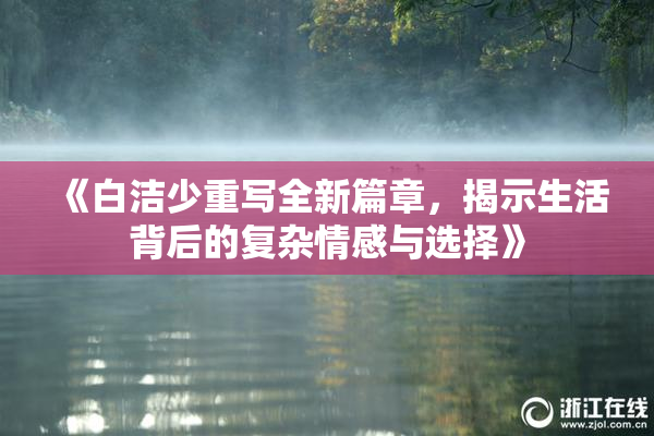 《白洁少重写全新篇章，揭示生活背后的复杂情感与选择》