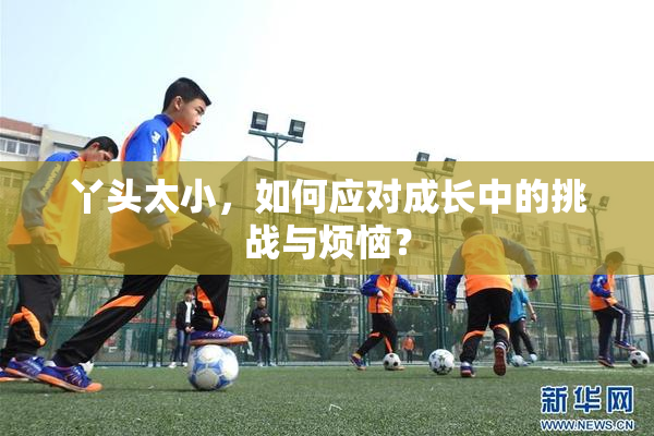 丫头太小，如何应对成长中的挑战与烦恼？