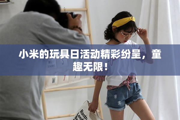 小米的玩具日活动精彩纷呈，童趣无限！