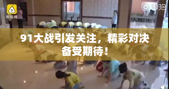91大战引发关注，精彩对决备受期待！