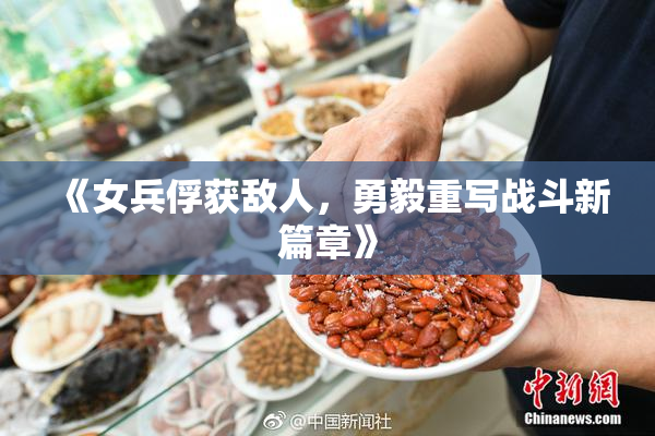 《女兵俘获敌人，勇毅重写战斗新篇章》