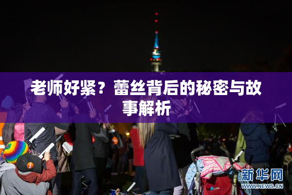 老师好紧？蕾丝背后的秘密与故事解析