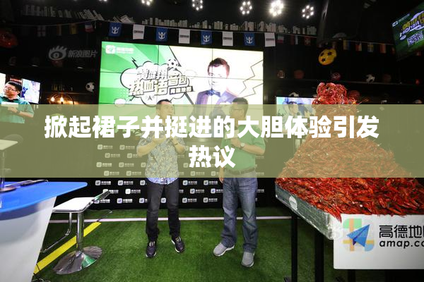 掀起裙子并挺进的大胆体验引发热议