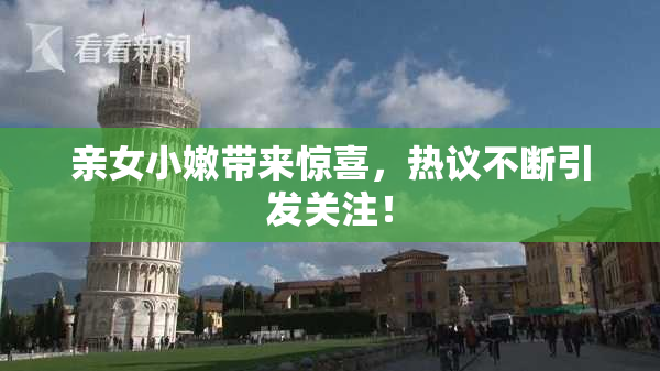 亲女小嫩带来惊喜，热议不断引发关注！