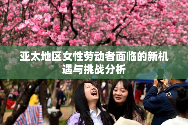 亚太地区女性劳动者面临的新机遇与挑战分析