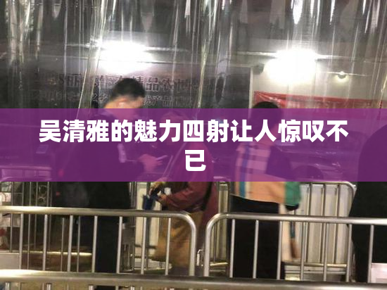 吴清雅的魅力四射让人惊叹不已