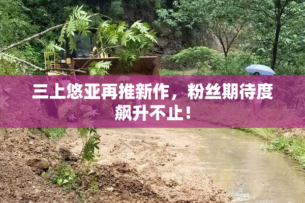 三上悠亚再推新作，粉丝期待度飙升不止！