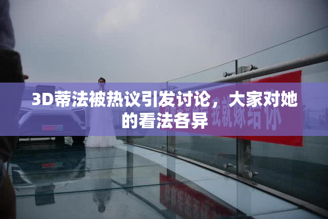 3D蒂法被热议引发讨论，大家对她的看法各异