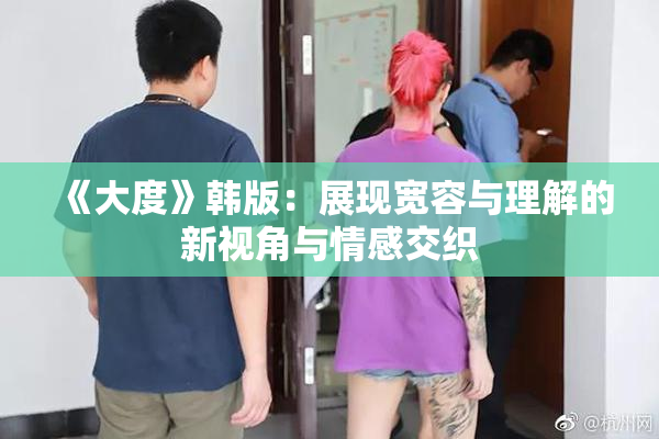 《大度》韩版：展现宽容与理解的新视角与情感交织