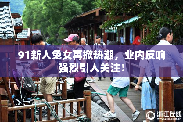 91新人兔女再掀热潮，业内反响强烈引人关注！