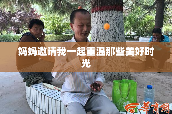 妈妈邀请我一起重温那些美好时光