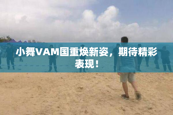 小舞VAM国重焕新姿，期待精彩表现！