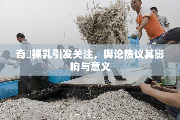 奇犽裸乳引发关注，舆论热议其影响与意义