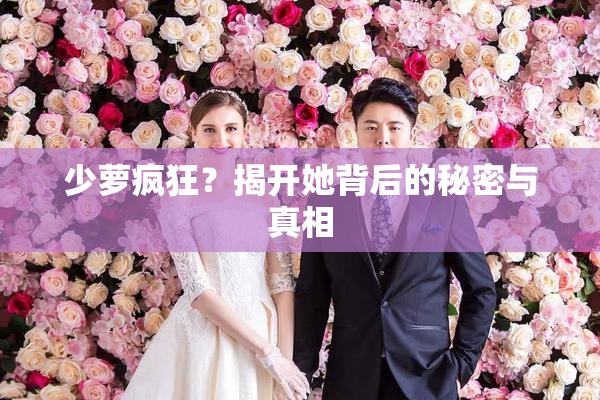 少萝疯狂？揭开她背后的秘密与真相