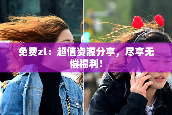 免费zl：超值资源分享，尽享无偿福利！