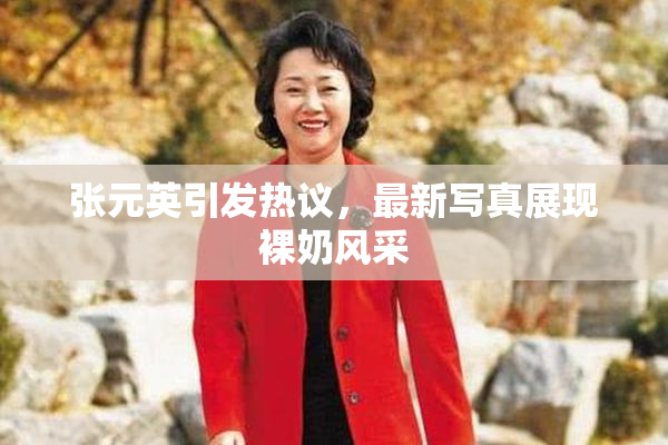 张元英引发热议，最新写真展现裸奶风采