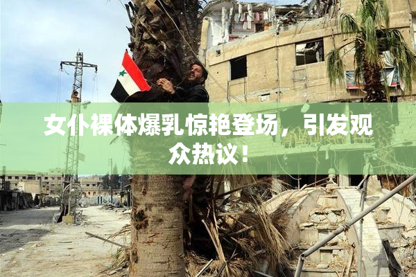 女仆裸体爆乳惊艳登场，引发观众热议！