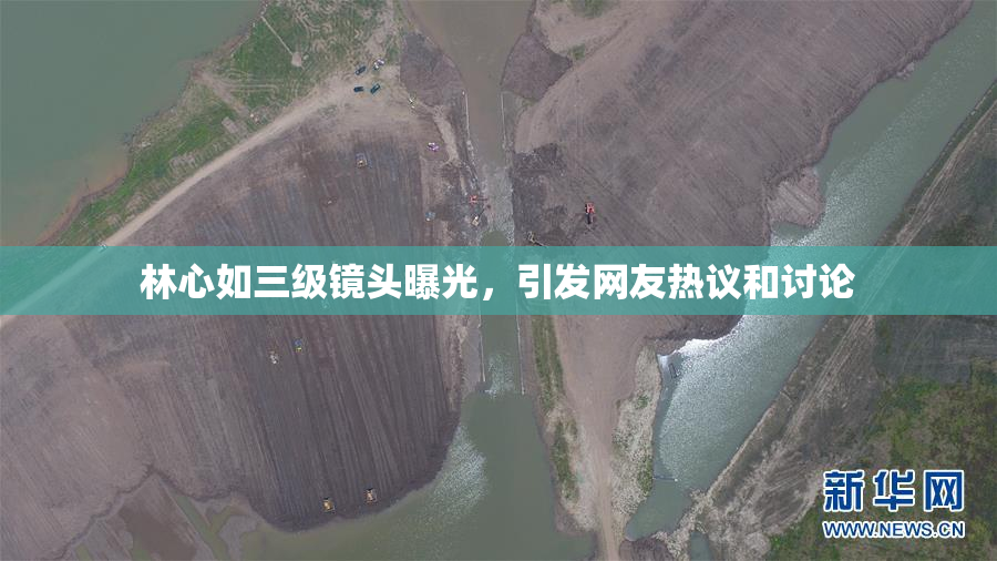 林心如三级镜头曝光，引发网友热议和讨论
