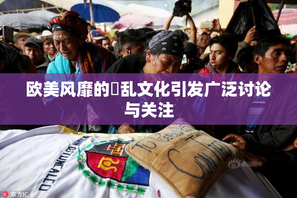 欧美风靡的婬乱文化引发广泛讨论与关注