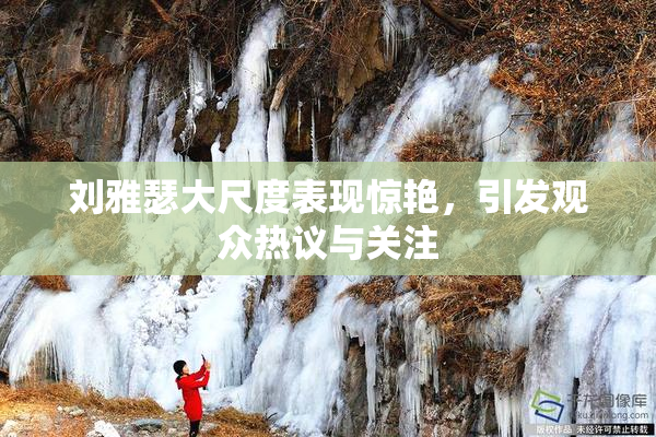 刘雅瑟大尺度表现惊艳，引发观众热议与关注