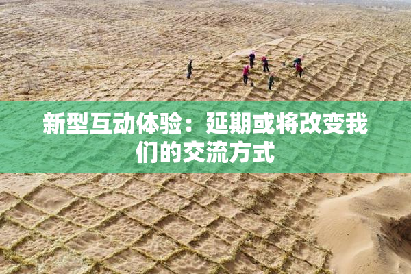 新型互动体验：延期或将改变我们的交流方式