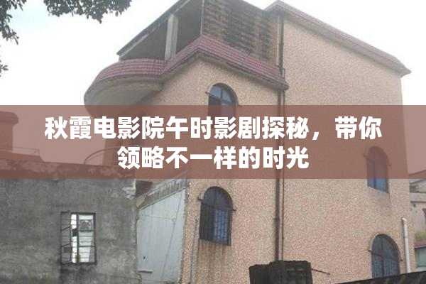 秋霞电影院午时影剧探秘，带你领略不一样的时光