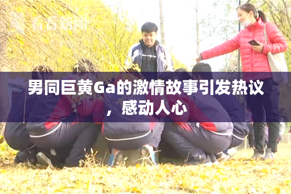 男同巨黄Ga的激情故事引发热议，感动人心