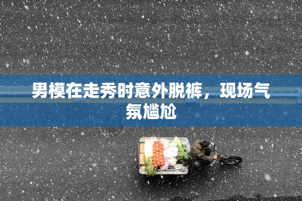 男模在走秀时意外脱裤，现场气氛尴尬