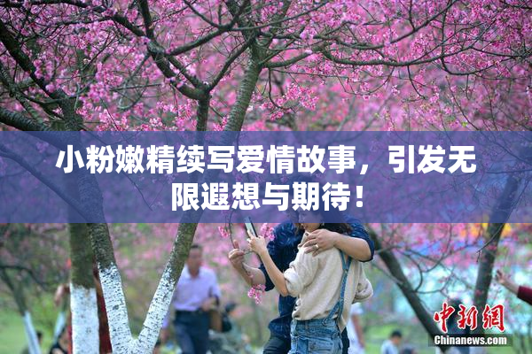 小粉嫩精续写爱情故事，引发无限遐想与期待！