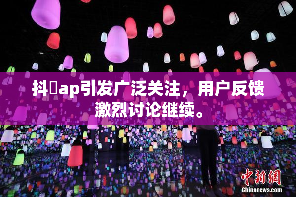 抖抈ap引发广泛关注，用户反馈激烈讨论继续。