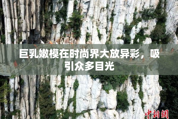 巨乳嫩模在时尚界大放异彩，吸引众多目光