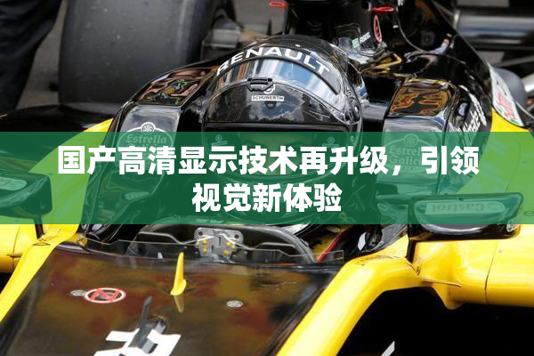 国产高清显示技术再升级，引领视觉新体验