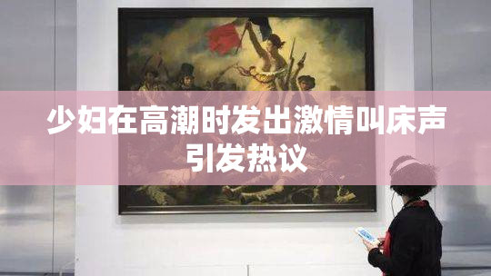 少妇在高潮时发出激情叫床声引发热议