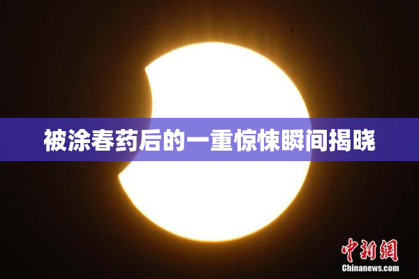 被涂春药后的一重惊悚瞬间揭晓